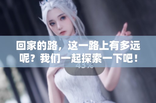 回家的路，这一路上有多远呢？我们一起探索一下吧！