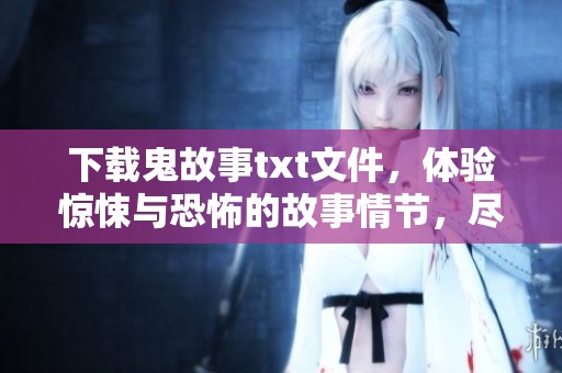 下载鬼故事txt文件，体验惊悚与恐怖的故事情节，尽在这里！
