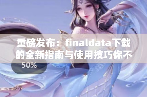 重磅发布：finaldata下载的全新指南与使用技巧你不可错过