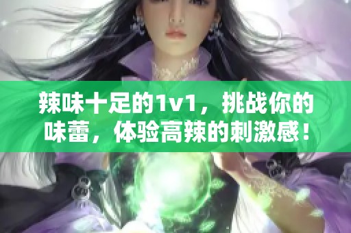 辣味十足的1v1，挑战你的味蕾，体验高辣的刺激感！