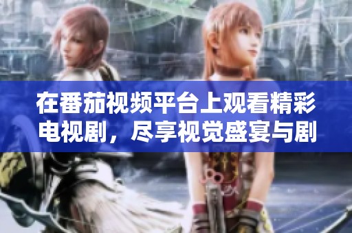 在番茄视频平台上观看精彩电视剧，尽享视觉盛宴与剧情魅力