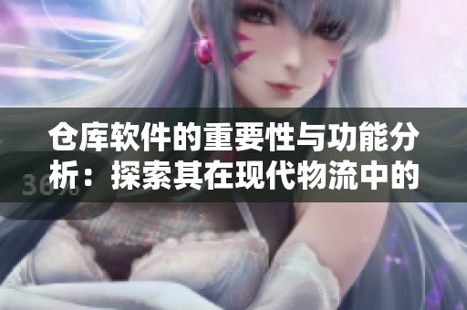 仓库软件的重要性与功能分析：探索其在现代物流中的应用与优势