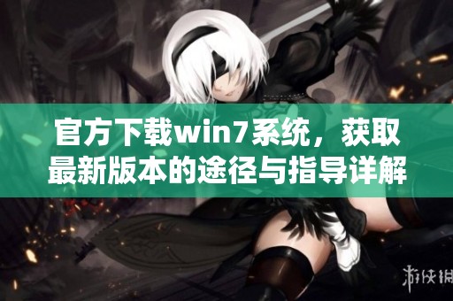 官方下载win7系统，获取最新版本的途径与指导详解