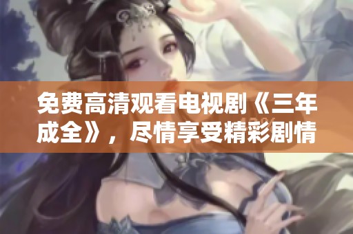免费高清观看电视剧《三年成全》，尽情享受精彩剧情与感人故事