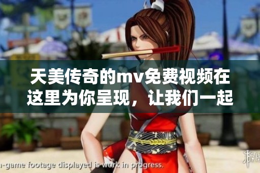 天美传奇的mv免费视频在这里为你呈现，让我们一起欣赏精彩内容吧
