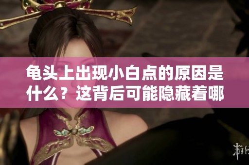 龟头上出现小白点的原因是什么？这背后可能隐藏着哪些健康问题呢？