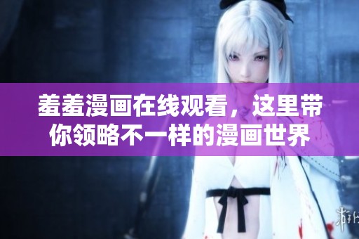羞羞漫画在线观看，这里带你领略不一样的漫画世界