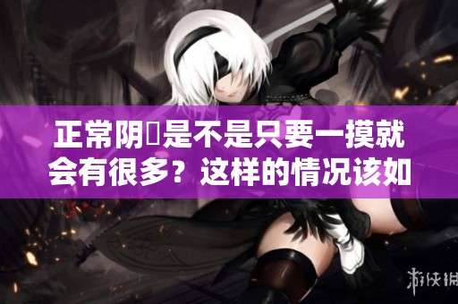 正常阴脣是不是只要一摸就会有很多？这样的情况该如何面对呢