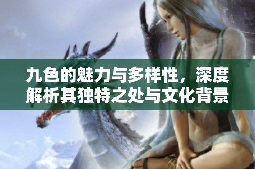 九色的魅力与多样性，深度解析其独特之处与文化背景