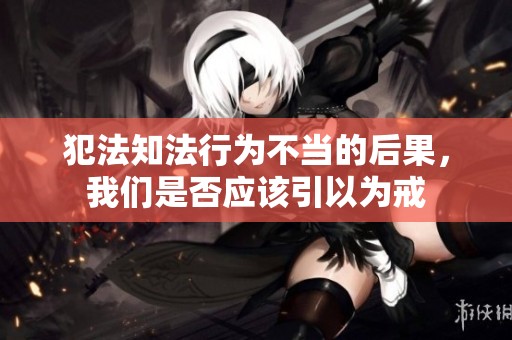 犯法知法行为不当的后果，我们是否应该引以为戒