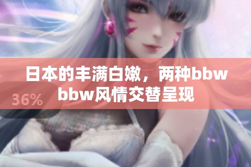 日本的丰满白嫩，两种bbwbbw风情交替呈现