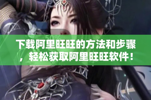 下载阿里旺旺的方法和步骤，轻松获取阿里旺旺软件！