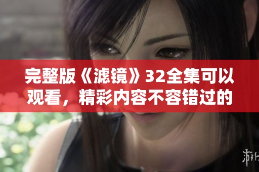 完整版《滤镜》32全集可以观看，精彩内容不容错过的剧集！