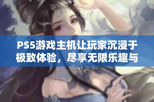 PS5游戏主机让玩家沉浸于极致体验，尽享无限乐趣与精彩时光