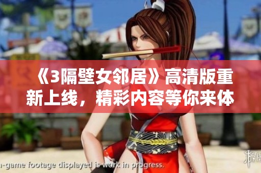 《3隔壁女邻居》高清版重新上线，精彩内容等你来体验！