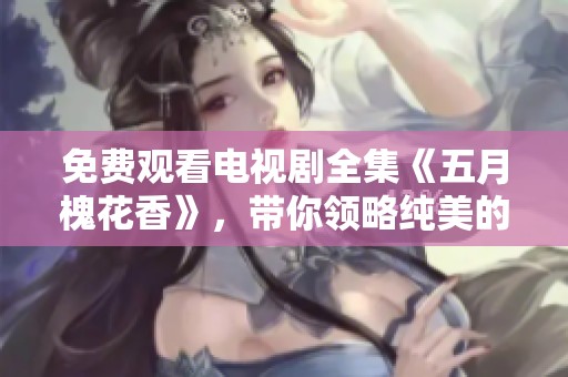 免费观看电视剧全集《**槐花香》，带你领略纯美的故事情感