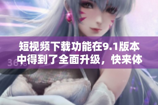 短视频下载功能在9.1版本中得到了全面升级，快来体验吧