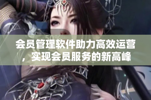 会员管理软件助力高效运营，实现会员服务的新高峰