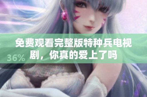 免费观看完整版特种兵电视剧，你真的爱上了吗
