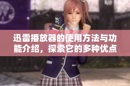 迅雷播放器的使用方法与功能介绍，探索它的多种优点与应用场景