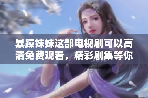 暴躁妹妹这部电视剧可以高清免费观看，精彩剧集等你来追看