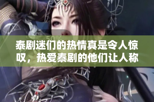 泰剧迷们的热情真是令人惊叹，热爱泰剧的他们让人称奇