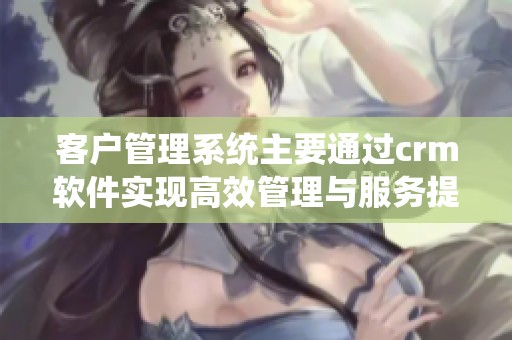客户管理系统主要通过crm软件实现高效管理与服务提升