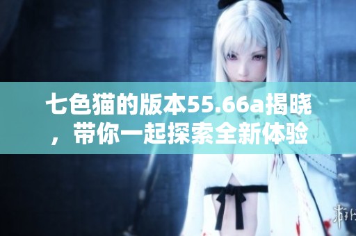 七色猫的版本55.66a揭晓，带你一起探索全新体验
