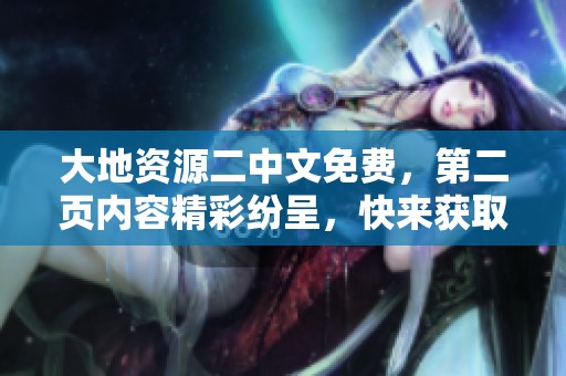 大地资源二中文免费，第二页内容精彩纷呈，快来获取吧！
