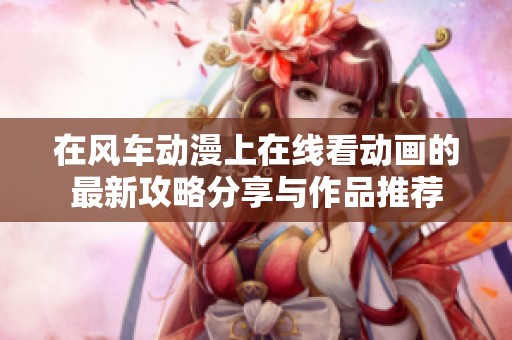 在风车动漫上在线看动画的最新攻略分享与作品推荐