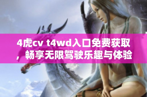 4虎cv t4wd入口免费获取，畅享无限驾驶乐趣与体验