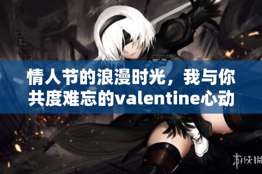 情人节的浪漫时光，我与你共度难忘的valentine心动时刻
