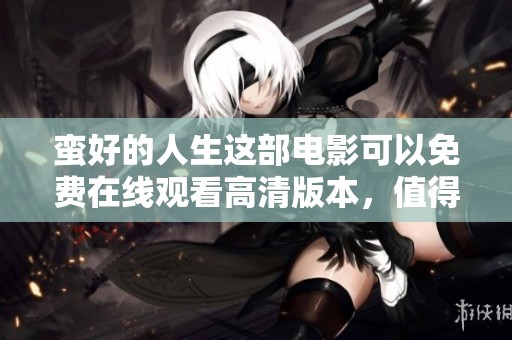 蛮好的人生这部电影可以免费在线观看高清版本，值得大家一看