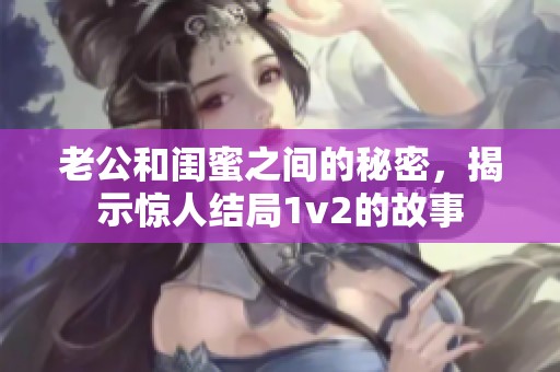 老公和闺蜜之间的秘密，揭示惊人结局1v2的故事