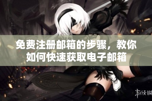 免费注册邮箱的步骤，教你如何快速获取电子邮箱