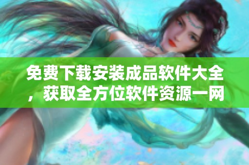 免费下载安装成品软件大全，获取全方位软件资源一网打尽！