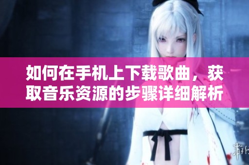 如何在手机上下载歌曲，获取音乐资源的步骤详细解析