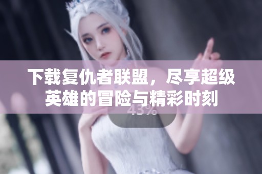 下载复仇者联盟，尽享超级英雄的冒险与精彩时刻