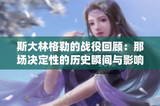 斯大林格勒的战役回顾：那场决定性的历史瞬间与影响分析