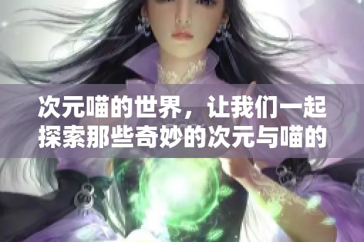 次元喵的世界，让我们一起探索那些奇妙的次元与喵的故事