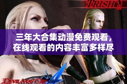 三年大合集动漫免费观看，在线观看的内容丰富多样尽在这里