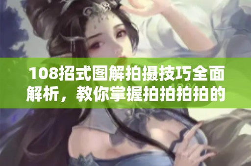 108招式图解拍摄技巧全面解析，教你掌握拍拍拍拍的精髓
