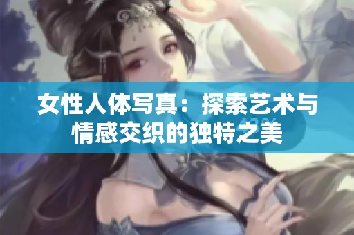 女性人体写真：探索艺术与情感交织的独特之美