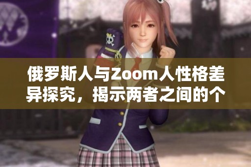 俄罗斯人与Zoom人性格差异探究，揭示两者之间的个性特点
