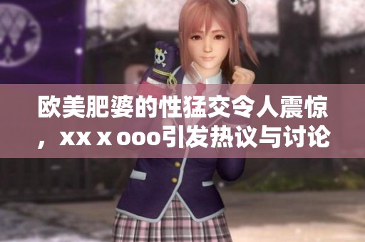 欧美肥婆的性猛交令人震惊，xxⅹooo引发热议与讨论