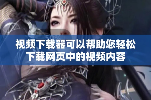 视频下载器可以帮助您轻松下载网页中的视频内容