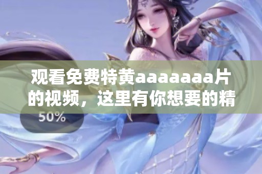 观看免费特黄aaaaaa**的视频，这里有你想要的精彩内容等着你！
