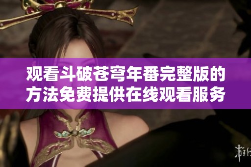 观看斗破苍穹年番完整版的方法免费提供在线观看服务