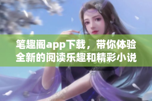 笔趣阁app下载，带你体验全新的阅读乐趣和精彩小说世界