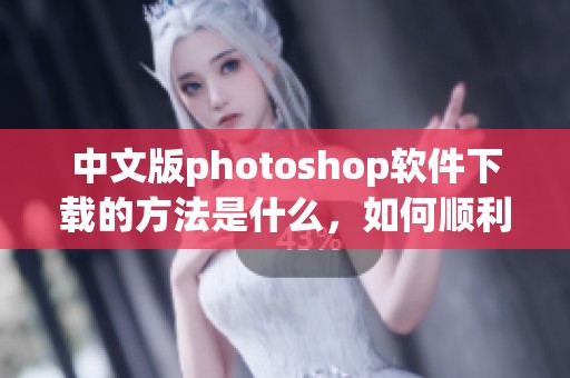 中文版photoshop软件下载的方法是什么，如何顺利完成下载过程呢